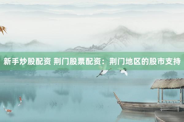 新手炒股配资 荆门股票配资：荆门地区的股市支持