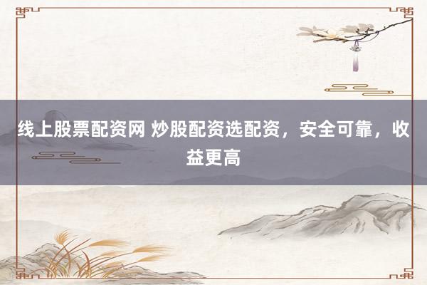 线上股票配资网 炒股配资选配资，安全可靠，收益更高
