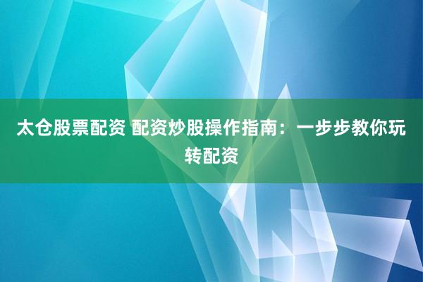 太仓股票配资 配资炒股操作指南：一步步教你玩转配资