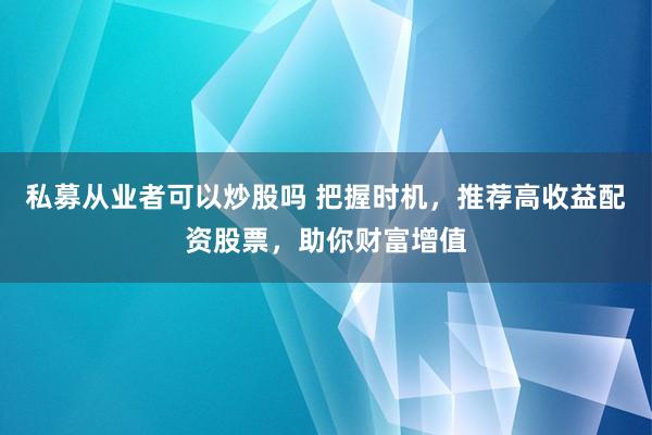 私募从业者可以炒股吗 把握时机，推荐高收益配资股票，助你财富增值