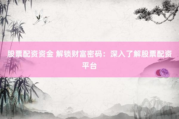 股票配资资金 解锁财富密码：深入了解股票配资平台