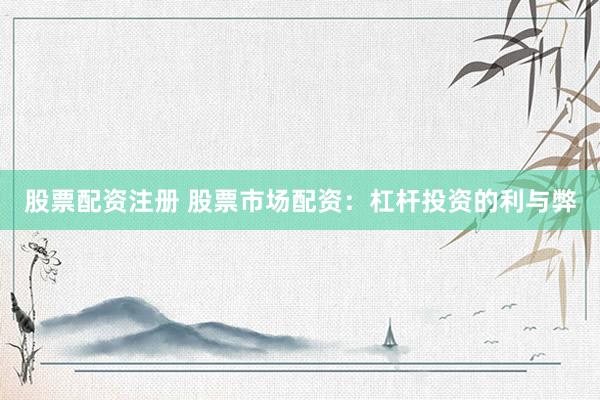 股票配资注册 股票市场配资：杠杆投资的利与弊