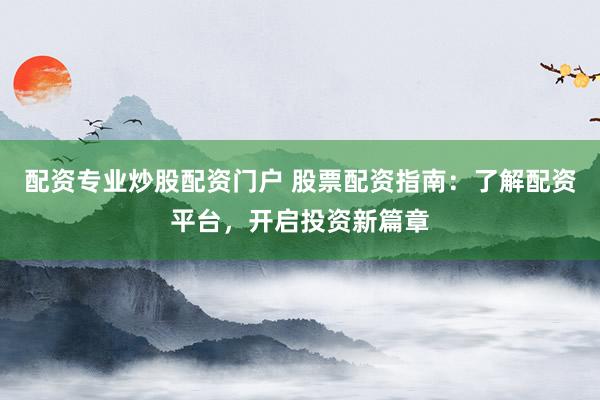 配资专业炒股配资门户 股票配资指南：了解配资平台，开启投资新篇章