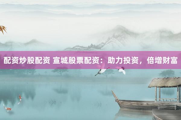 配资炒股配资 宣城股票配资：助力投资，倍增财富