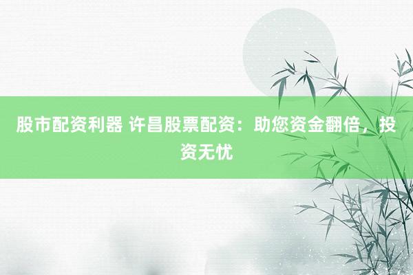 股市配资利器 许昌股票配资：助您资金翻倍，投资无忧
