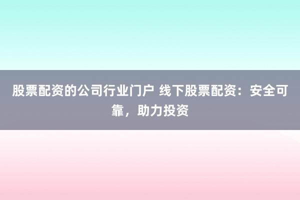 股票配资的公司行业门户 线下股票配资：安全可靠，助力投资
