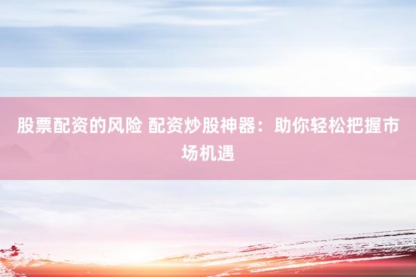 股票配资的风险 配资炒股神器：助你轻松把握市场机遇