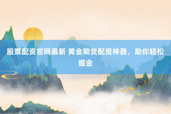 股票配资官网最新 黄金期货配资神器，助你轻松掘金