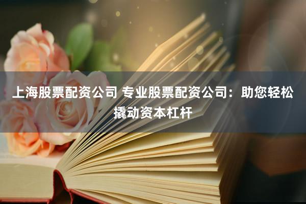 上海股票配资公司 专业股票配资公司：助您轻松撬动资本杠杆