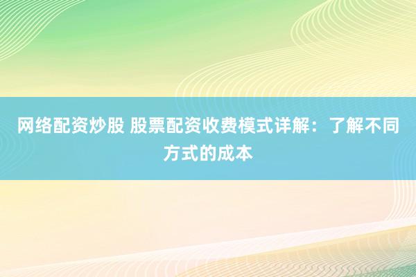 网络配资炒股 股票配资收费模式详解：了解不同方式的成本