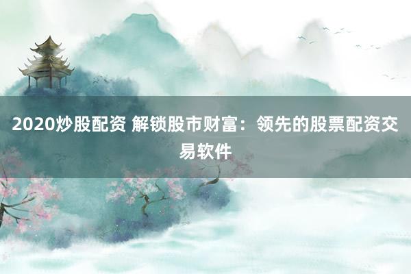 2020炒股配资 解锁股市财富：领先的股票配资交易软件