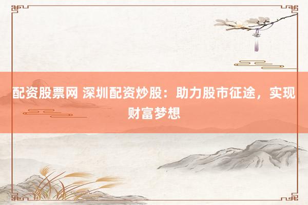 配资股票网 深圳配资炒股：助力股市征途，实现财富梦想