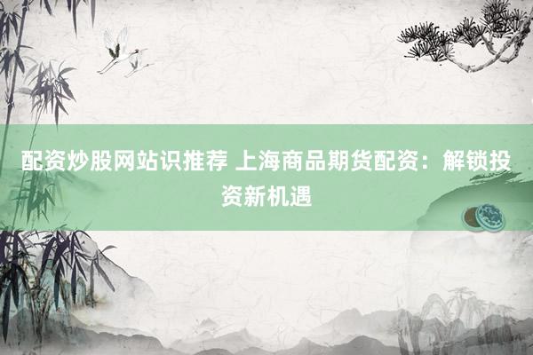 配资炒股网站识推荐 上海商品期货配资：解锁投资新机遇