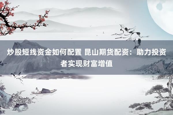 炒股短线资金如何配置 昆山期货配资：助力投资者实现财富增值