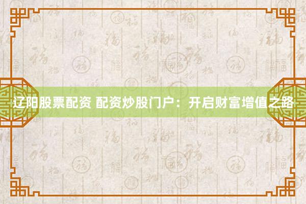 辽阳股票配资 配资炒股门户：开启财富增值之路