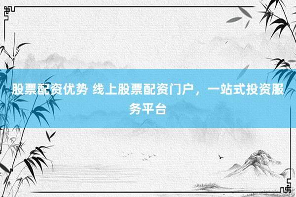 股票配资优势 线上股票配资门户，一站式投资服务平台