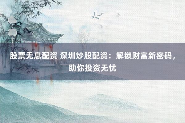 股票无息配资 深圳炒股配资：解锁财富新密码，助你投资无忧
