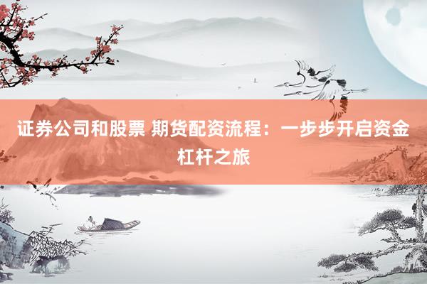 证券公司和股票 期货配资流程：一步步开启资金杠杆之旅