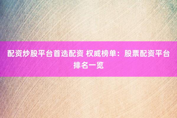 配资炒股平台首选配资 权威榜单：股票配资平台排名一览