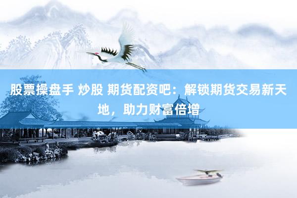 股票操盘手 炒股 期货配资吧：解锁期货交易新天地，助力财富倍增