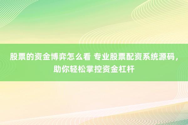 股票的资金博弈怎么看 专业股票配资系统源码，助你轻松掌控资金杠杆
