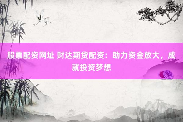 股票配资网址 财达期货配资：助力资金放大，成就投资梦想