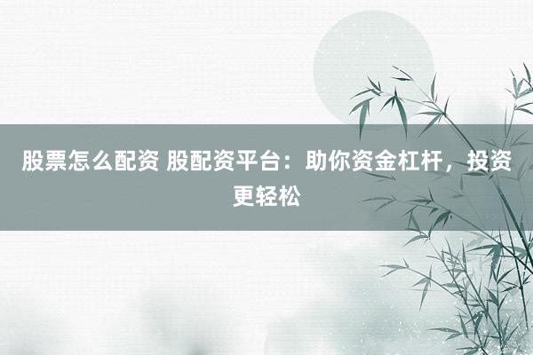 股票怎么配资 股配资平台：助你资金杠杆，投资更轻松