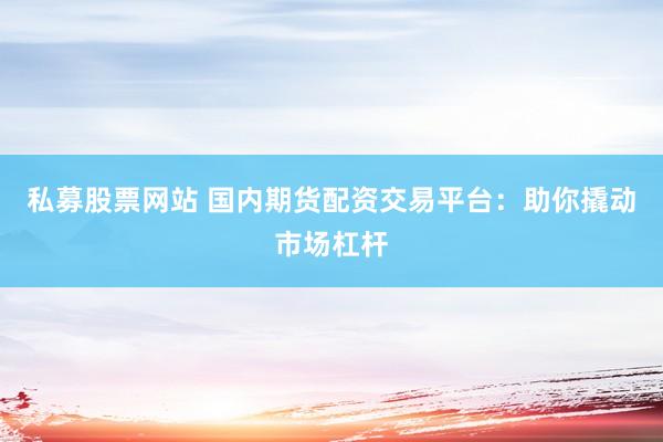 私募股票网站 国内期货配资交易平台：助你撬动市场杠杆