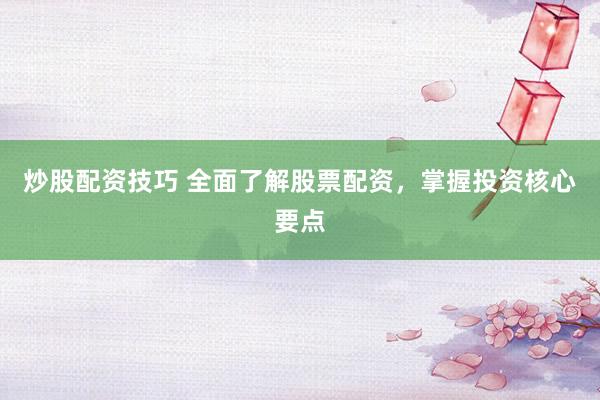 炒股配资技巧 全面了解股票配资，掌握投资核心要点