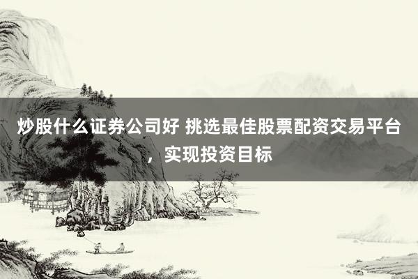 炒股什么证券公司好 挑选最佳股票配资交易平台，实现投资目标