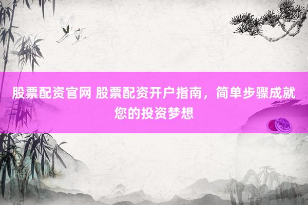 股票配资官网 股票配资开户指南，简单步骤成就您的投资梦想