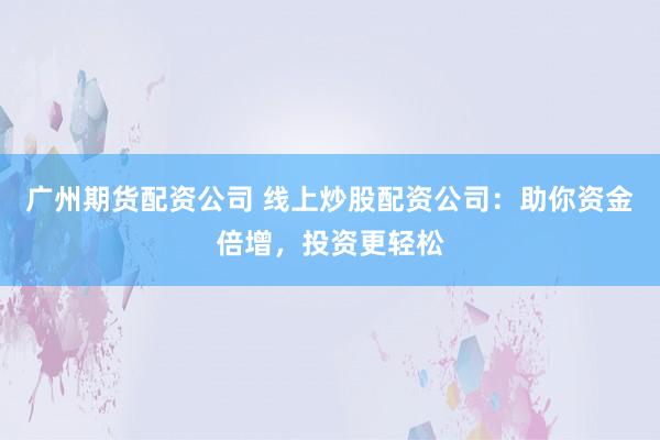 广州期货配资公司 线上炒股配资公司：助你资金倍增，投资更轻松