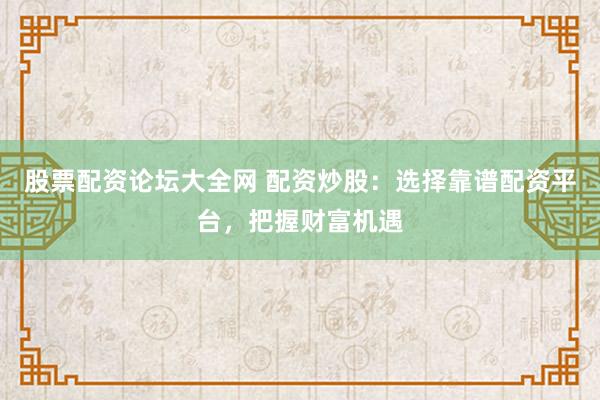 股票配资论坛大全网 配资炒股：选择靠谱配资平台，把握财富机遇