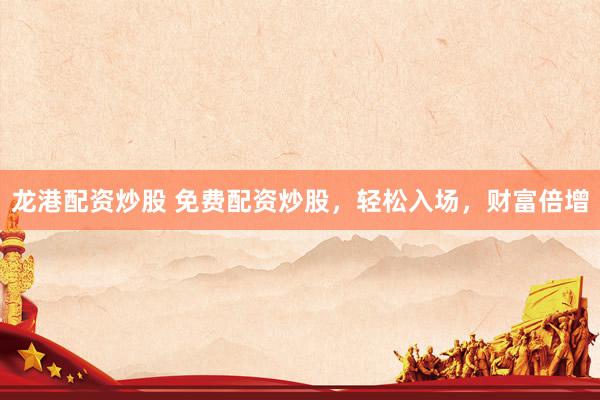 龙港配资炒股 免费配资炒股，轻松入场，财富倍增