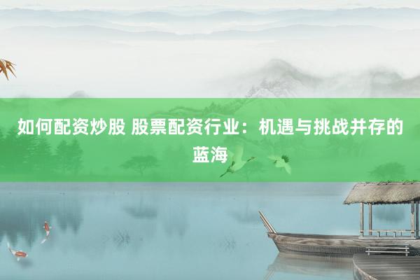 如何配资炒股 股票配资行业：机遇与挑战并存的蓝海