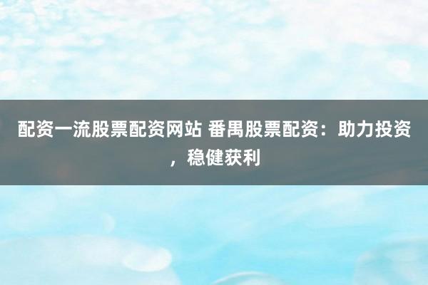 配资一流股票配资网站 番禺股票配资：助力投资，稳健获利