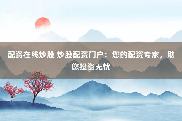配资在线炒股 炒股配资门户：您的配资专家，助您投资无忧