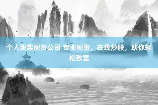 个人股票配资公司 专业配资，在线炒股，助你轻松致富