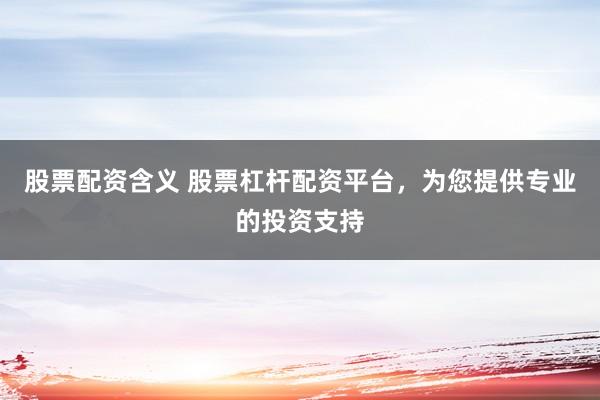 股票配资含义 股票杠杆配资平台，为您提供专业的投资支持