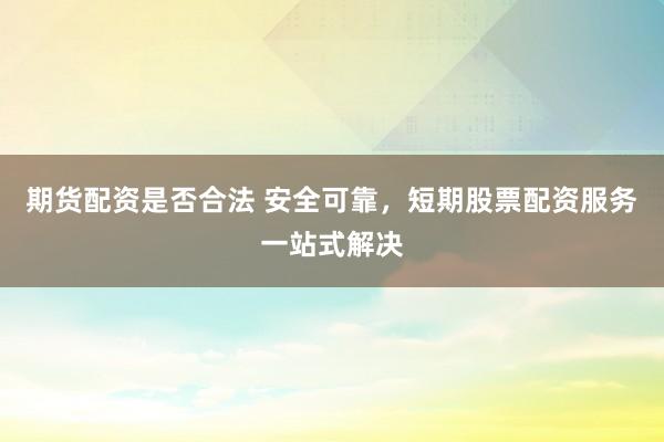 期货配资是否合法 安全可靠，短期股票配资服务一站式解决