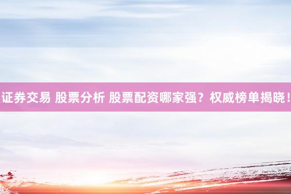证券交易 股票分析 股票配资哪家强？权威榜单揭晓！