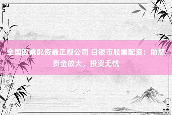 全国股票配资最正规公司 白银市股票配资：助您资金放大，投资无忧
