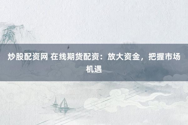 炒股配资网 在线期货配资：放大资金，把握市场机遇