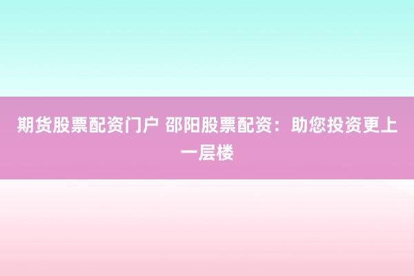 期货股票配资门户 邵阳股票配资：助您投资更上一层楼