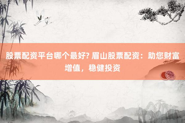 股票配资平台哪个最好? 眉山股票配资：助您财富增值，稳健投资