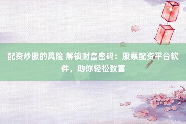 配资炒股的风险 解锁财富密码：股票配资平台软件，助你轻松致富