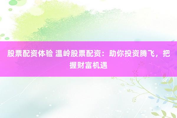 股票配资体验 温岭股票配资：助你投资腾飞，把握财富机遇
