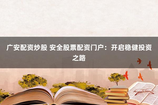 广安配资炒股 安全股票配资门户：开启稳健投资之路