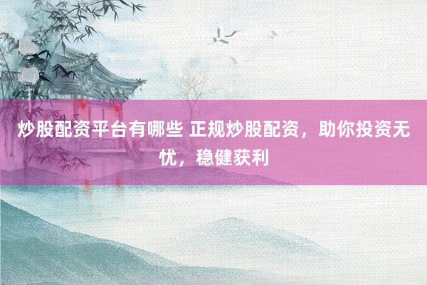 炒股配资平台有哪些 正规炒股配资，助你投资无忧，稳健获利