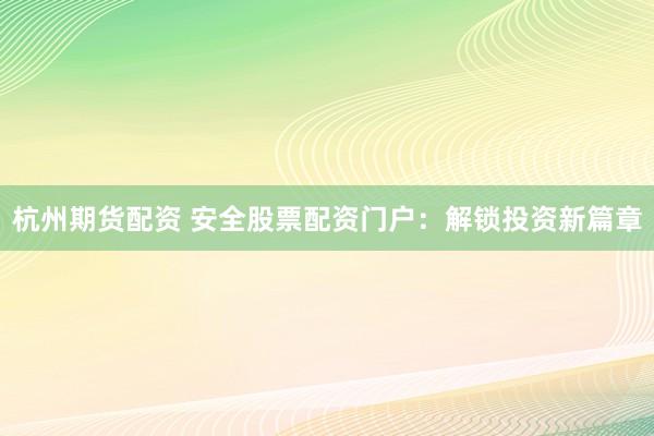 杭州期货配资 安全股票配资门户：解锁投资新篇章